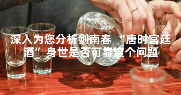 深入为您分析剑南春 “唐时宫廷酒”身世是否可靠这个问题